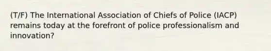 (T/F) The International Association of Chiefs of Police (IACP) remains today at the forefront of police professionalism and innovation?