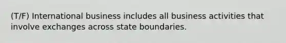 (T/F) International business includes all business activities that involve exchanges across state boundaries.