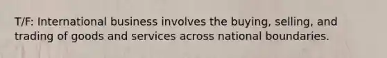 T/F: International business involves the buying, selling, and trading of goods and services across national boundaries.