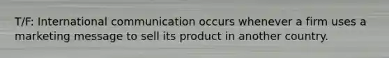 T/F: International communication occurs whenever a firm uses a marketing message to sell its product in another country.