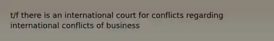 t/f there is an international court for conflicts regarding international conflicts of business