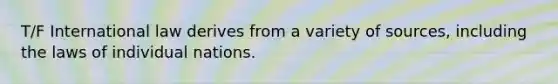 T/F International law derives from a variety of sources, including the laws of individual nations.