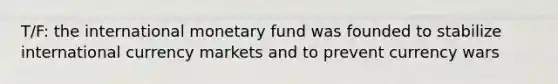 T/F: the international monetary fund was founded to stabilize international currency markets and to prevent currency wars