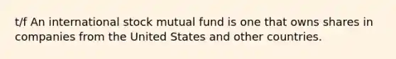 t/f An international stock mutual fund is one that owns shares in companies from the United States and other countries.