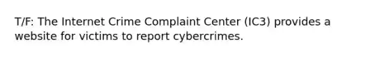 T/F: The Internet Crime Complaint Center (IC3) provides a website for victims to report cybercrimes.