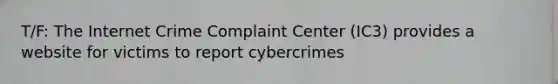 T/F: The Internet Crime Complaint Center (IC3) provides a website for victims to report cybercrimes