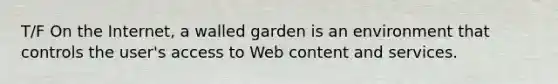 T/F On the Internet, a walled garden is an environment that controls the user's access to Web content and services.