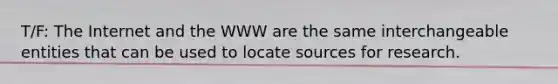 T/F: The Internet and the WWW are the same interchangeable entities that can be used to locate sources for research.