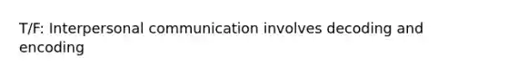 T/F: Interpersonal communication involves decoding and encoding