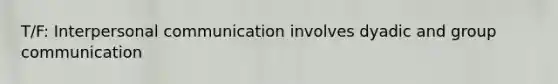 T/F: Interpersonal communication involves dyadic and group communication