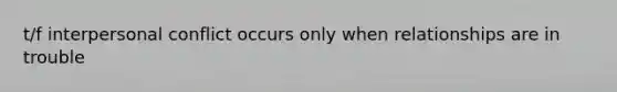 t/f interpersonal conflict occurs only when relationships are in trouble