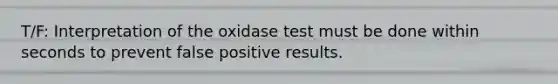 T/F: Interpretation of the oxidase test must be done within seconds to prevent false positive results.