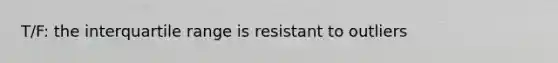 T/F: the interquartile range is resistant to outliers