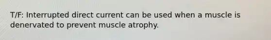 T/F: Interrupted direct current can be used when a muscle is denervated to prevent muscle atrophy.