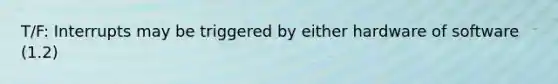 T/F: Interrupts may be triggered by either hardware of software (1.2)