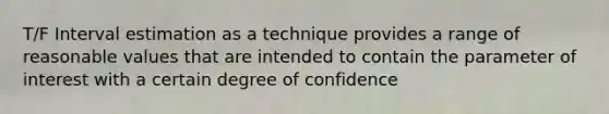 T/F Interval estimation as a technique provides a range of reasonable values that are intended to contain the parameter of interest with a certain degree of confidence