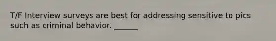 T/F Interview surveys are best for addressing sensitive to pics such as criminal behavior. ______