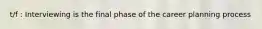 t/f : Interviewing is the final phase of the career planning process