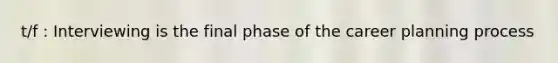 t/f : Interviewing is the final phase of the career planning process