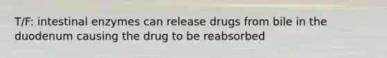 T/F: intestinal enzymes can release drugs from bile in the duodenum causing the drug to be reabsorbed