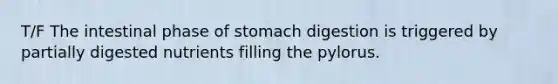 T/F The intestinal phase of stomach digestion is triggered by partially digested nutrients filling the pylorus.