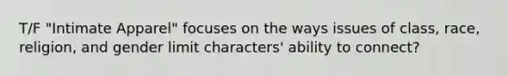 T/F "Intimate Apparel" focuses on the ways issues of class, race, religion, and gender limit characters' ability to connect?