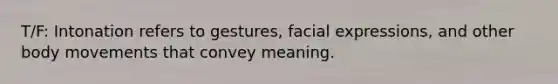 T/F: Intonation refers to gestures, facial expressions, and other body movements that convey meaning.