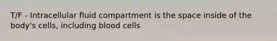 T/F - Intracellular fluid compartment is the space inside of the body's cells, including blood cells