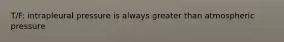 T/F: intrapleural pressure is always greater than atmospheric pressure
