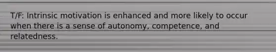 T/F: Intrinsic motivation is enhanced and more likely to occur when there is a sense of autonomy, competence, and relatedness.