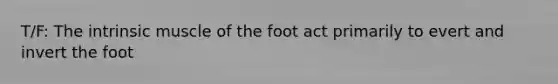 T/F: The intrinsic muscle of the foot act primarily to evert and invert the foot