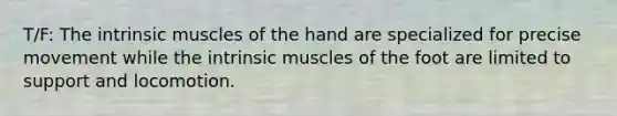 T/F: The intrinsic muscles of the hand are specialized for precise movement while the intrinsic muscles of the foot are limited to support and locomotion.