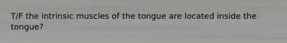 T/F the intrinsic muscles of the tongue are located inside the tongue?