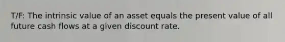 T/F: The intrinsic value of an asset equals the present value of all future cash flows at a given discount rate.