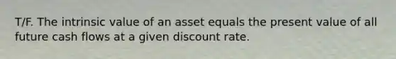 T/F. The intrinsic value of an asset equals the present value of all future cash flows at a given discount rate.