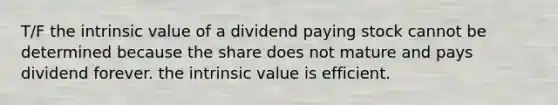 T/F the intrinsic value of a dividend paying stock cannot be determined because the share does not mature and pays dividend forever. the intrinsic value is efficient.