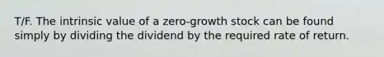 T/F. The intrinsic value of a zero-growth stock can be found simply by dividing the dividend by the required rate of return.