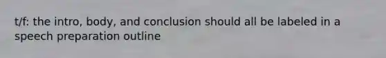 t/f: the intro, body, and conclusion should all be labeled in a speech preparation outline