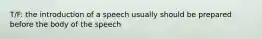 T/F: the introduction of a speech usually should be prepared before the body of the speech