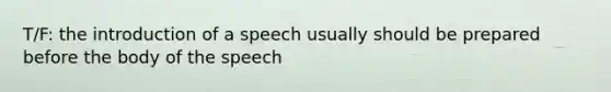 T/F: the introduction of a speech usually should be prepared before the body of the speech