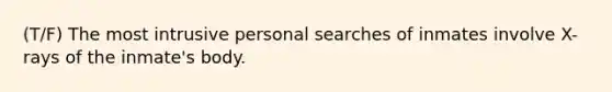 (T/F) The most intrusive personal searches of inmates involve X-rays of the inmate's body.