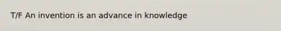 T/F An invention is an advance in knowledge