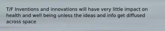 T/F Inventions and innovations will have very little impact on health and well being unless the ideas and info get diffused across space