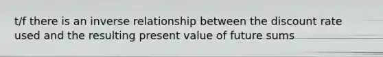 t/f there is an <a href='https://www.questionai.com/knowledge/kc6KNK1VxL-inverse-relation' class='anchor-knowledge'>inverse relation</a>ship between the discount rate used and the resulting present value of future sums