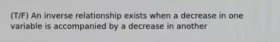 (T/F) An inverse relationship exists when a decrease in one variable is accompanied by a decrease in another