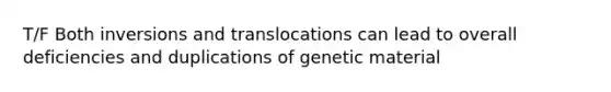 T/F Both inversions and translocations can lead to overall deficiencies and duplications of genetic material