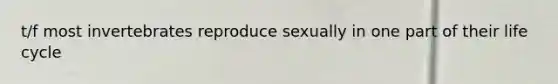t/f most invertebrates reproduce sexually in one part of their life cycle