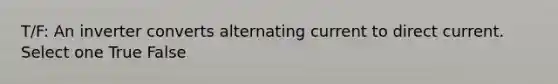 T/F: An inverter converts alternating current to direct current. Select one True False