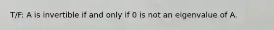 T/F: A is invertible if and only if 0 is not an eigenvalue of A.