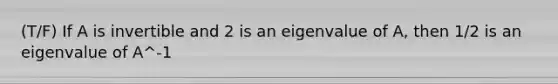 (T/F) If A is invertible and 2 is an eigenvalue of A, then 1/2 is an eigenvalue of A^-1